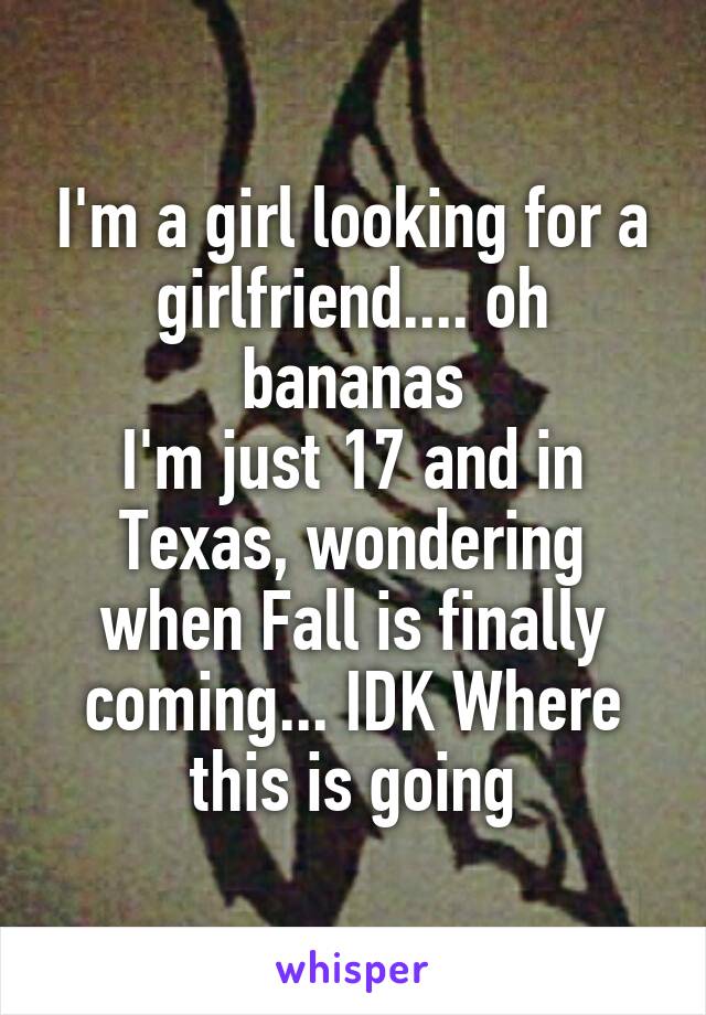 I'm a girl looking for a girlfriend.... oh bananas
I'm just 17 and in Texas, wondering when Fall is finally coming... IDK Where this is going