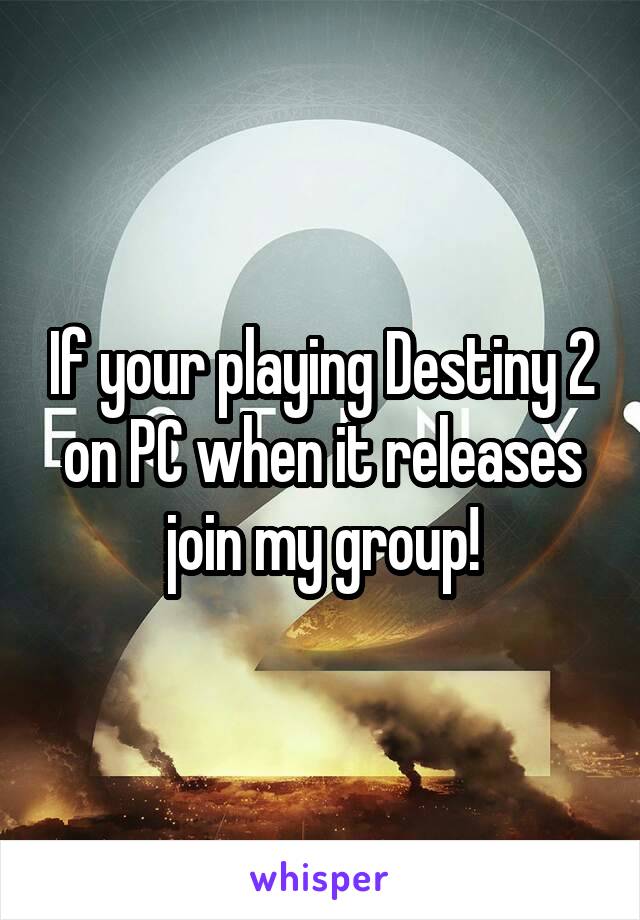 If your playing Destiny 2 on PC when it releases join my group!