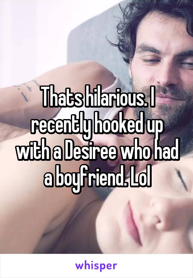 Thats hilarious. I recently hooked up with a Desiree who had a boyfriend. Lol