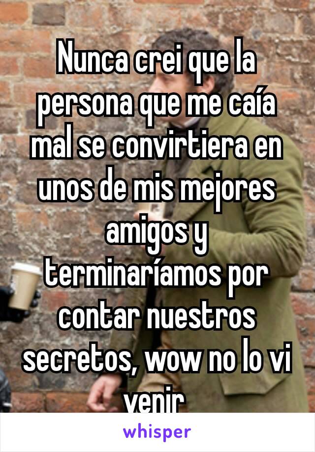 Nunca crei que la persona que me caía mal se convirtiera en unos de mis mejores amigos y terminaríamos por contar nuestros secretos, wow no lo vi venir 