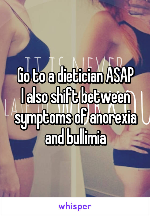 Go to a dietician ASAP
I also shift between symptoms of anorexia and bullimia
