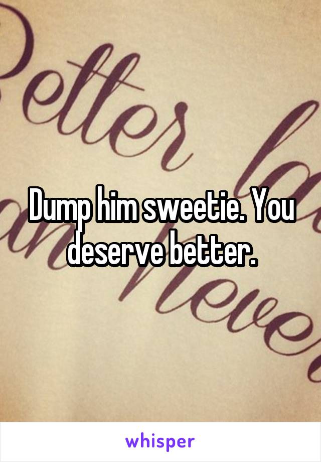 Dump him sweetie. You deserve better.