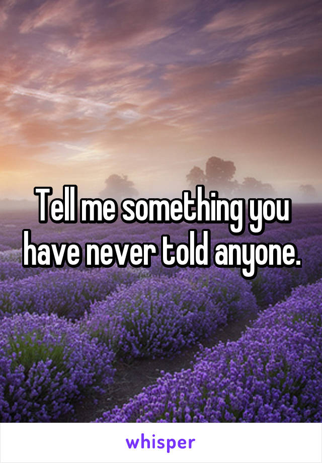 Tell me something you have never told anyone.