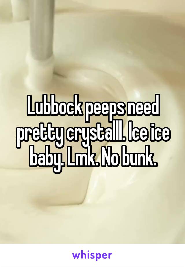 Lubbock peeps need pretty crystalll. Ice ice baby. Lmk. No bunk.