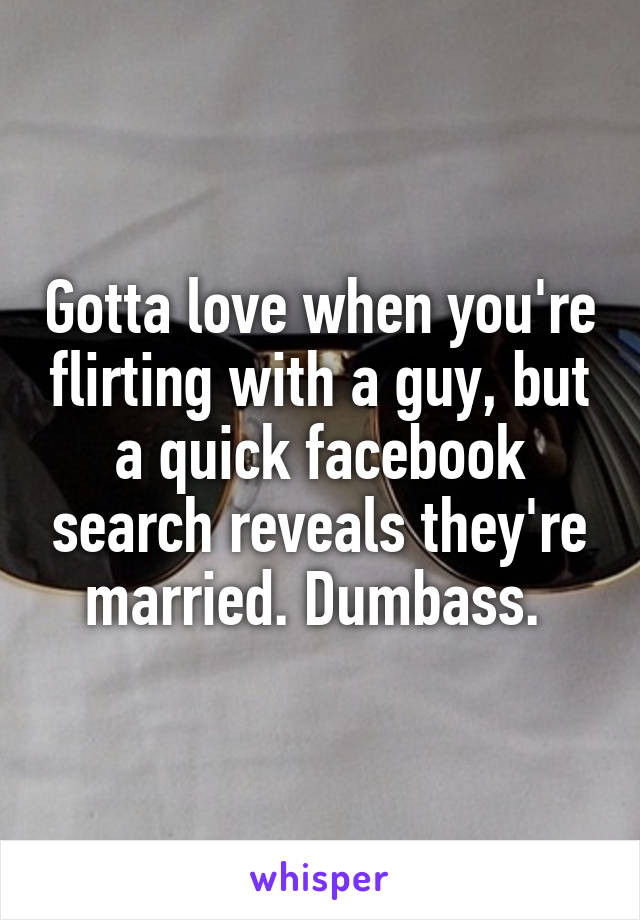 Gotta love when you're flirting with a guy, but a quick facebook search reveals they're married. Dumbass. 