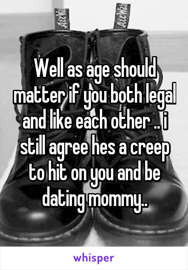 Well as age should matter if you both legal and like each other .. i still agree hes a creep to hit on you and be dating mommy..