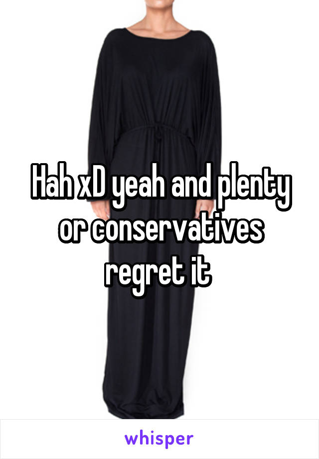 Hah xD yeah and plenty or conservatives regret it 