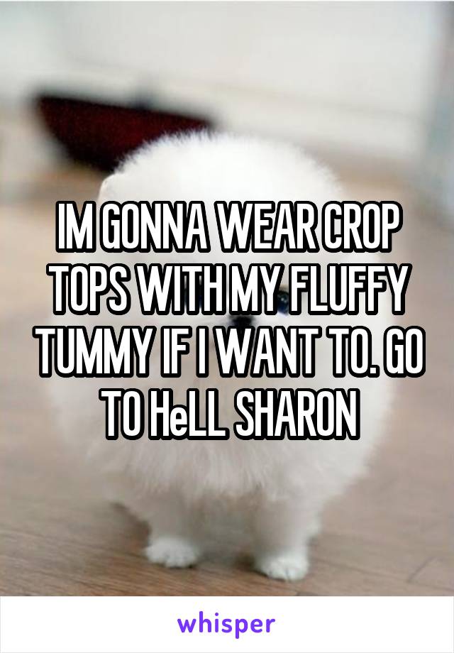 IM GONNA WEAR CROP TOPS WITH MY FLUFFY TUMMY IF I WANT TO. GO TO HeLL SHARON