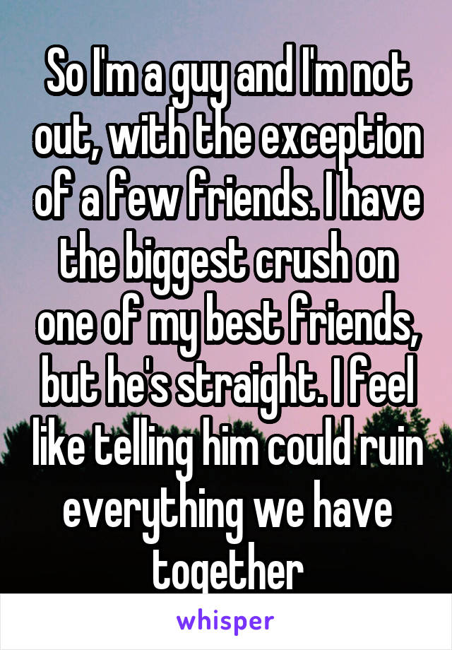 So I'm a guy and I'm not out, with the exception of a few friends. I have the biggest crush on one of my best friends, but he's straight. I feel like telling him could ruin everything we have together