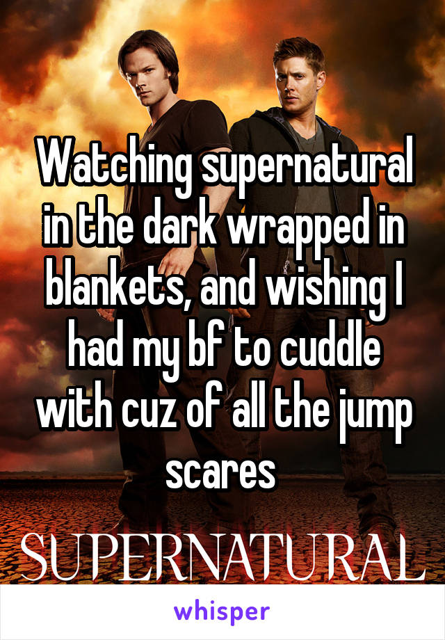 Watching supernatural in the dark wrapped in blankets, and wishing I had my bf to cuddle with cuz of all the jump scares 