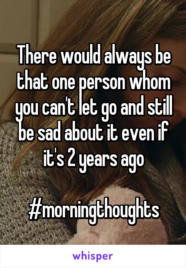 There would always be that one person whom you can't let go and still be sad about it even if it's 2 years ago

#morningthoughts