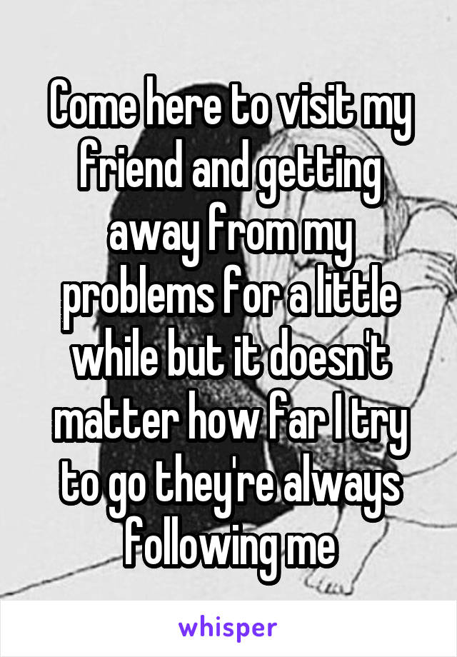 Come here to visit my friend and getting away from my problems for a little while but it doesn't matter how far I try to go they're always following me