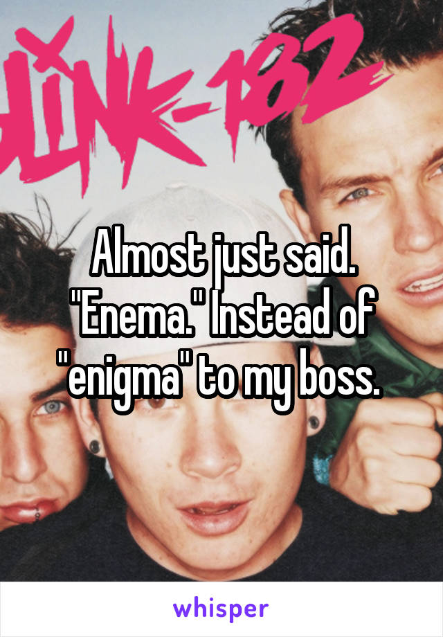 Almost just said. "Enema." Instead of "enigma" to my boss. 