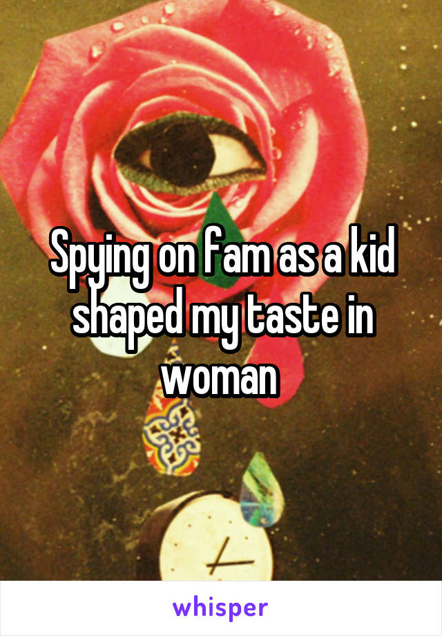 Spying on fam as a kid shaped my taste in woman 