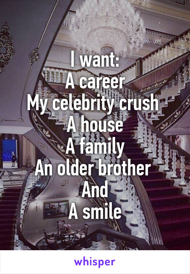 I want:
A career
My celebrity crush 
A house
A family
An older brother 
And
A smile