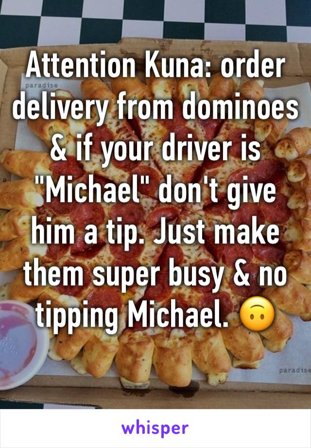 Attention Kuna: order delivery from dominoes & if your driver is "Michael" don't give him a tip. Just make them super busy & no tipping Michael. 🙃