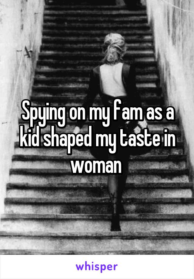 Spying on my fam as a kid shaped my taste in woman 