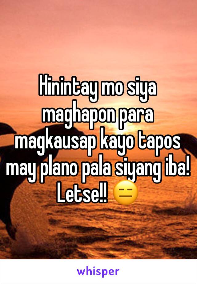 Hinintay mo siya maghapon para magkausap kayo tapos may plano pala siyang iba! Letse!! 😑