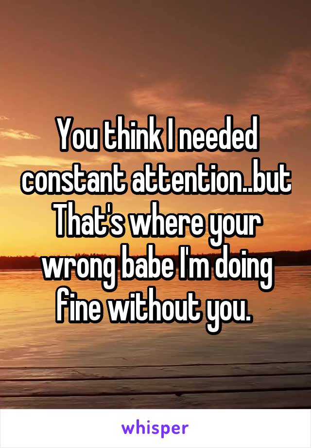 You think I needed constant attention..but That's where your wrong babe I'm doing fine without you. 