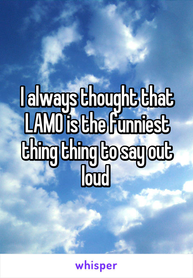 I always thought that LAMO is the funniest thing thing to say out loud 