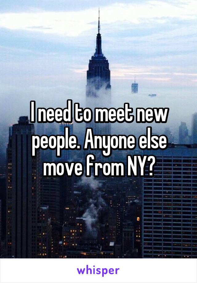 I need to meet new people. Anyone else move from NY?