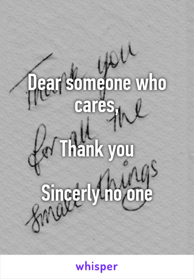 Dear someone who cares,

Thank you

Sincerly no one