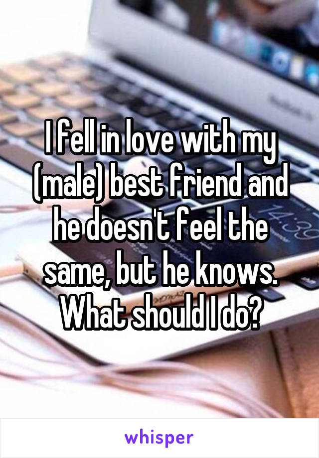 I fell in love with my (male) best friend and he doesn't feel the same, but he knows. What should I do?