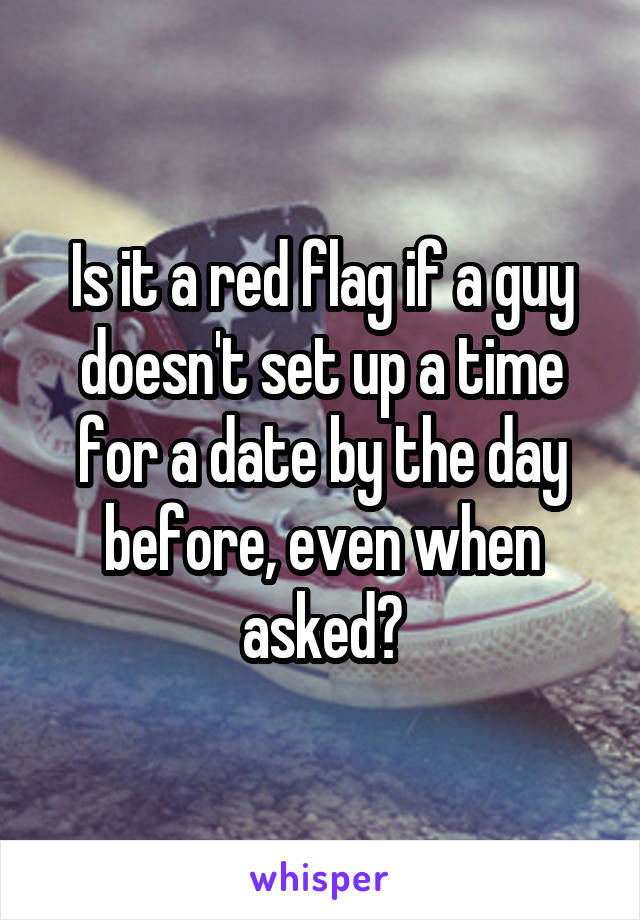 Is it a red flag if a guy doesn't set up a time for a date by the day before, even when asked?