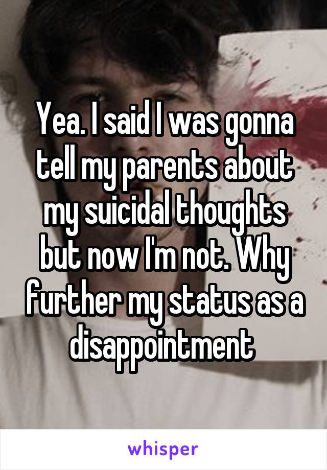 Yea. I said I was gonna tell my parents about my suicidal thoughts but now I'm not. Why further my status as a disappointment 