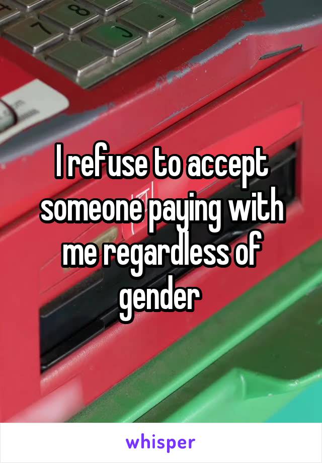 I refuse to accept someone paying with me regardless of gender 