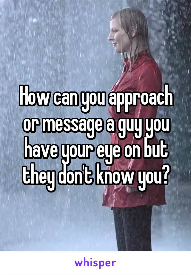 How can you approach or message a guy you have your eye on but they don't know you?