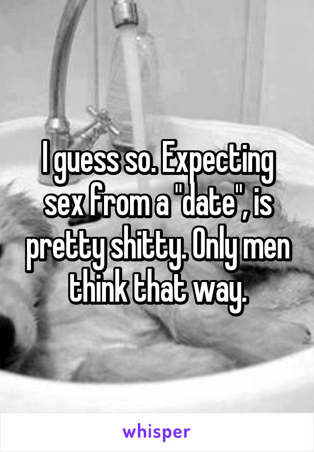 I guess so. Expecting sex from a "date", is pretty shitty. Only men think that way.
