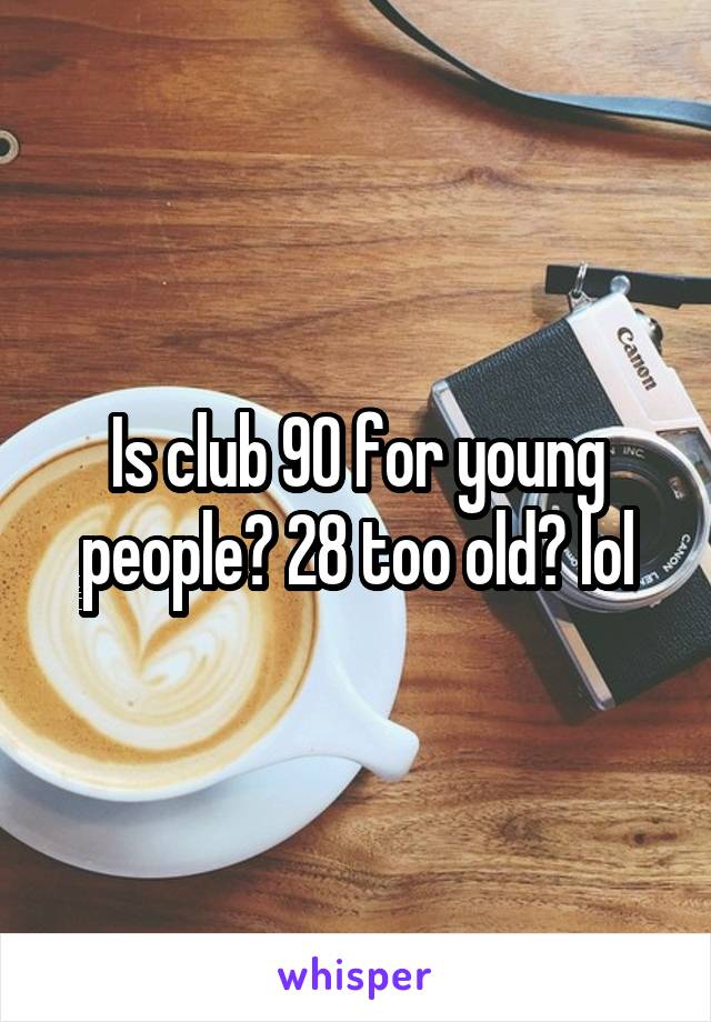 Is club 90 for young people? 28 too old? lol