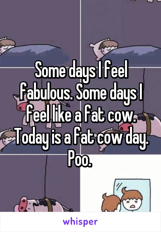 Some days I feel fabulous. Some days I feel like a fat cow. Today is a fat cow day. Poo. 