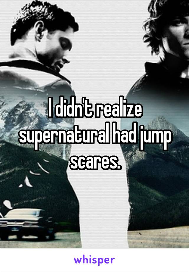 I didn't realize supernatural had jump scares.