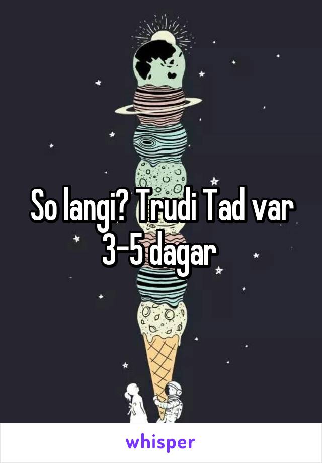 So langi? Trudi Tad var 3-5 dagar 