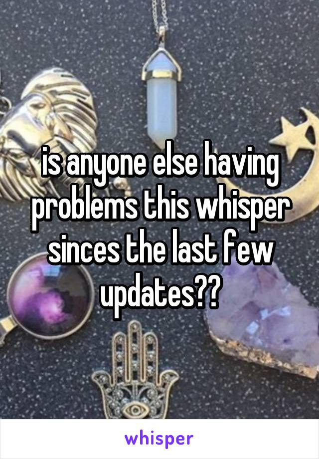 is anyone else having problems this whisper sinces the last few updates??