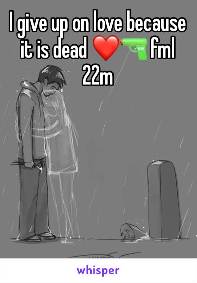 I give up on love because it is dead ❤️🔫 fml 22m 