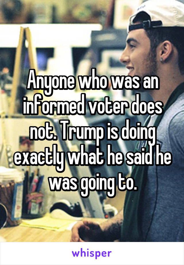 Anyone who was an informed voter does not. Trump is doing exactly what he said he was going to.