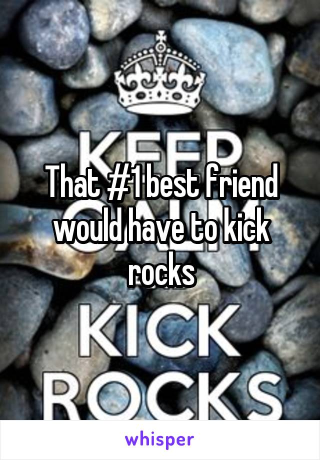 That #1 best friend would have to kick rocks