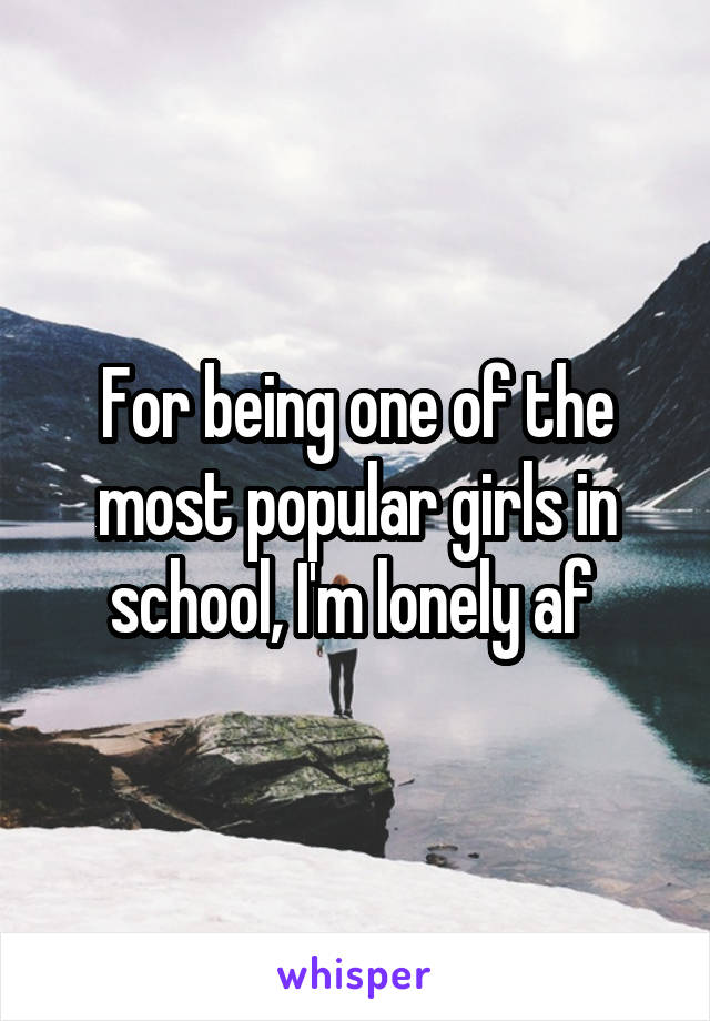 For being one of the most popular girls in school, I'm lonely af 