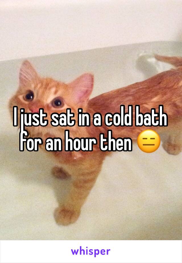 I just sat in a cold bath for an hour then 😑