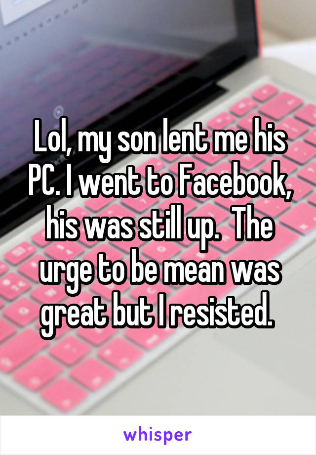 Lol, my son lent me his PC. I went to Facebook, his was still up.  The urge to be mean was great but I resisted. 