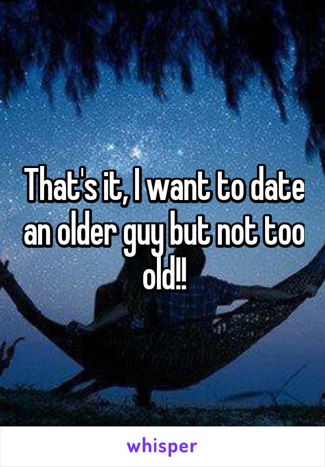 That's it, I want to date an older guy but not too old!!