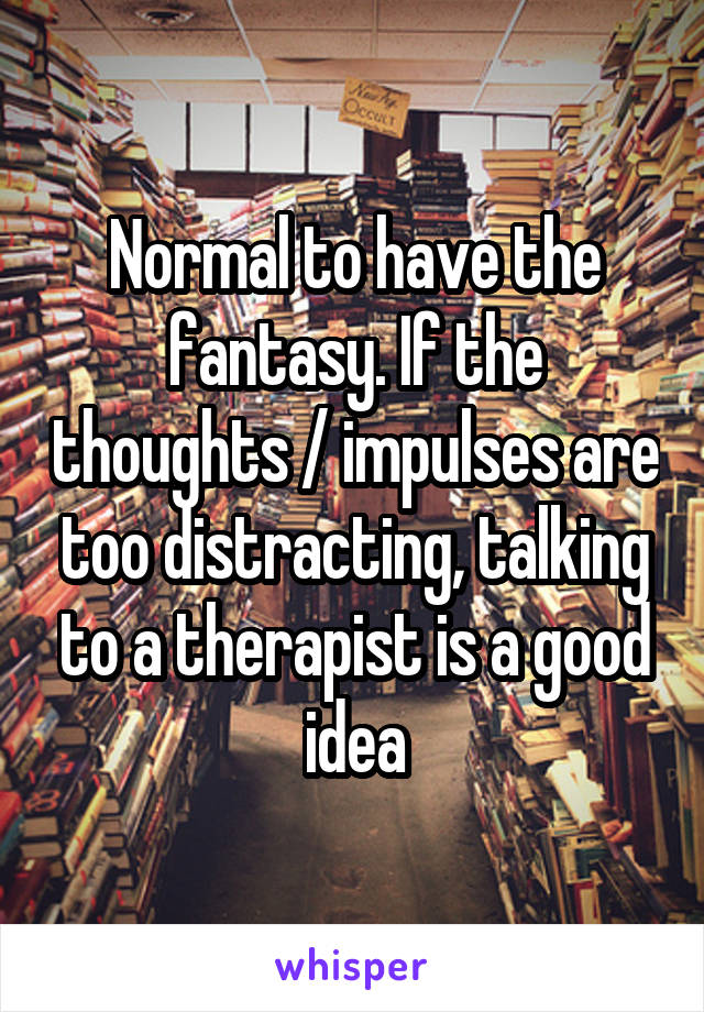 Normal to have the fantasy. If the thoughts / impulses are too distracting, talking to a therapist is a good idea