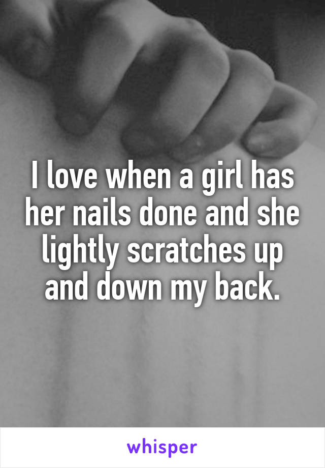 I love when a girl has her nails done and she lightly scratches up and down my back.