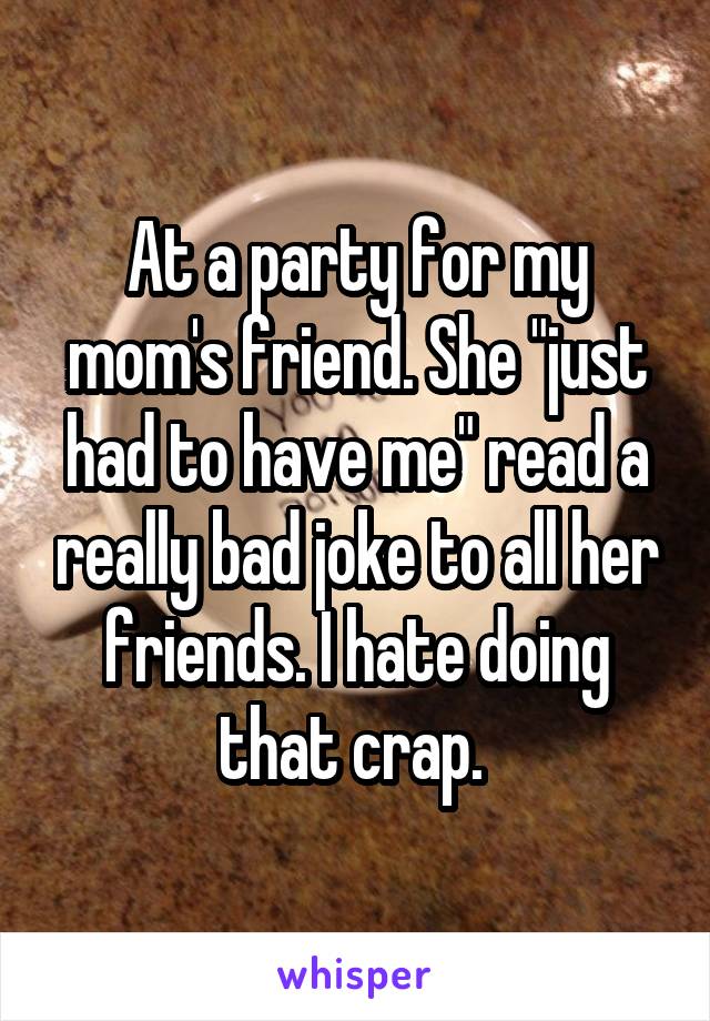 At a party for my mom's friend. She "just had to have me" read a really bad joke to all her friends. I hate doing that crap. 