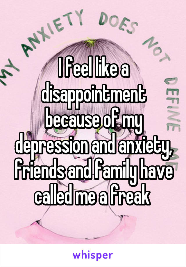 I feel like a disappointment because of my depression and anxiety, friends and family have called me a freak 