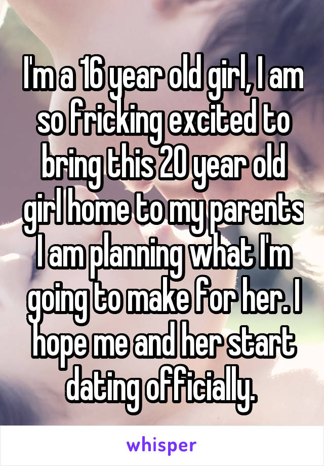 I'm a 16 year old girl, I am so fricking excited to bring this 20 year old girl home to my parents I am planning what I'm going to make for her. I hope me and her start dating officially. 