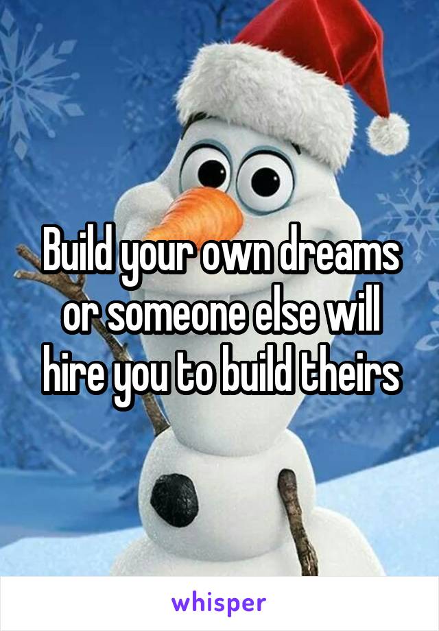 Build your own dreams or someone else will hire you to build theirs